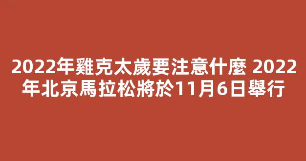 2022年雞克太歲要注意什麼 2022年北京馬拉松將於11月6日舉行